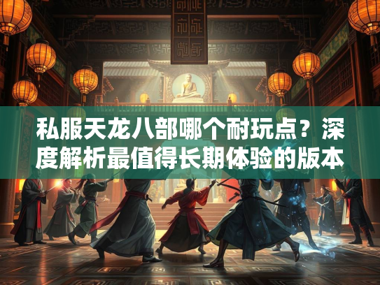 私服天龙八部哪个耐玩点？深度解析最值得长期体验的版本  第3张