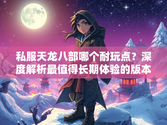 私服天龙八部哪个耐玩点？深度解析最值得长期体验的版本  第1张