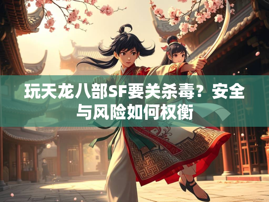玩天龙八部SF要关杀毒？安全与风险如何权衡