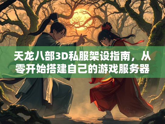 天龙八部3D私服架设指南，从零开始搭建自己的游戏服务器  第2张