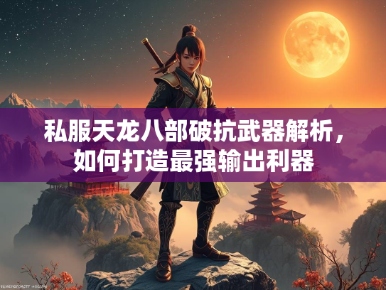 私服天龙八部破抗武器解析，如何打造最强输出利器