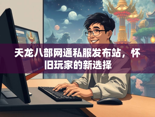 天龙八部网通私服发布站，怀旧玩家的新选择