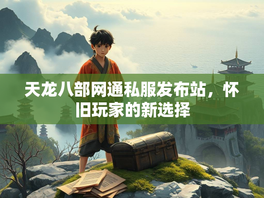 天龙八部网通私服发布站，怀旧玩家的新选择