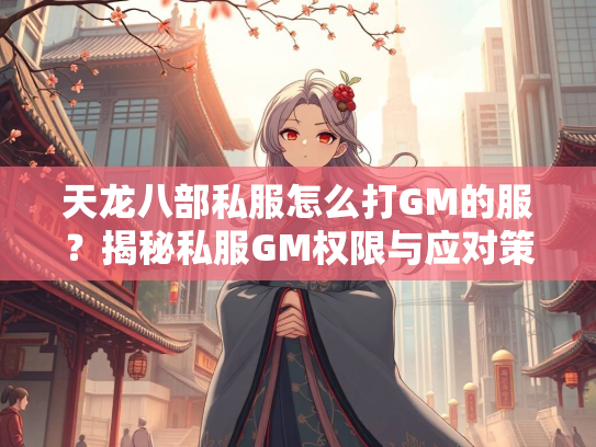 天龙八部私服怎么打GM的服？揭秘私服GM权限与应对策略  第2张