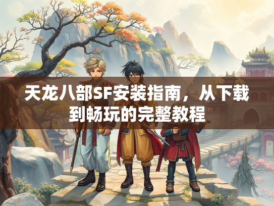 天龙八部SF安装指南，从下载到畅玩的完整教程