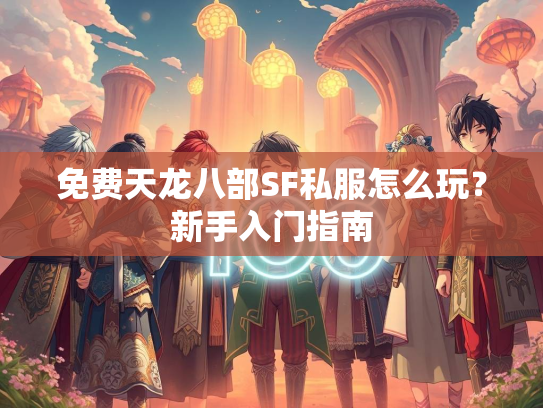 免费天龙八部SF私服怎么玩？新手入门指南