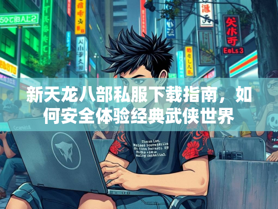 新天龙八部私服下载指南，如何安全体验经典武侠世界  第2张