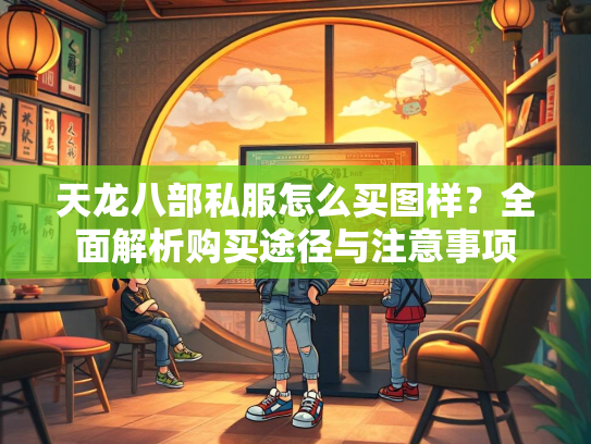 天龙八部私服怎么买图样？全面解析购买途径与注意事项  第3张