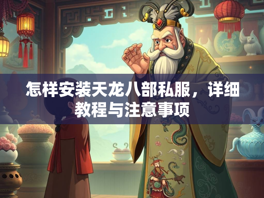 怎样安装天龙八部私服，详细教程与注意事项