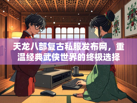 天龙八部复古私服发布网，重温经典武侠世界的终极选择