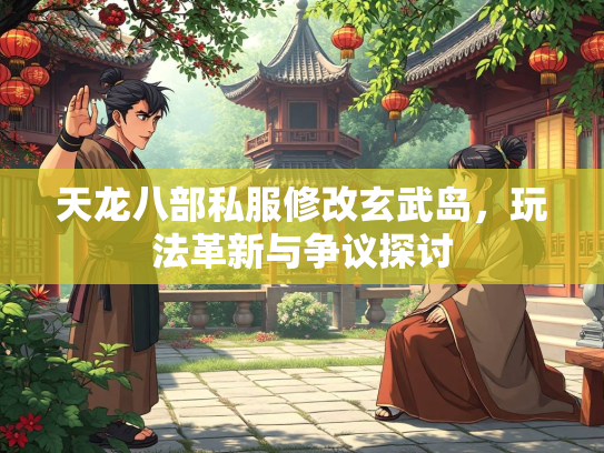 天龙八部私服修改玄武岛，玩法革新与争议探讨