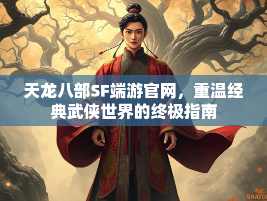 天龙八部SF端游官网，重温经典武侠世界的终极指南