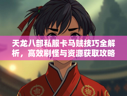天龙八部私服卡马贼技巧全解析，高效刷怪与资源获取攻略  第2张