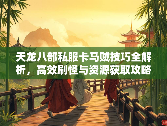 天龙八部私服卡马贼技巧全解析，高效刷怪与资源获取攻略