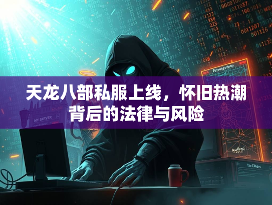 天龙八部私服上线，怀旧热潮背后的法律与风险  第3张