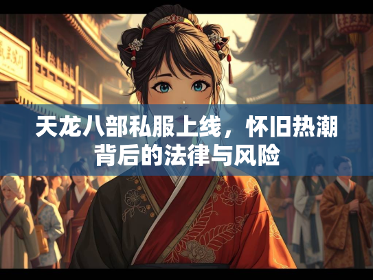 天龙八部私服上线，怀旧热潮背后的法律与风险