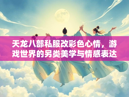 天龙八部私服改彩色心情，游戏世界的另类美学与情感表达  第3张