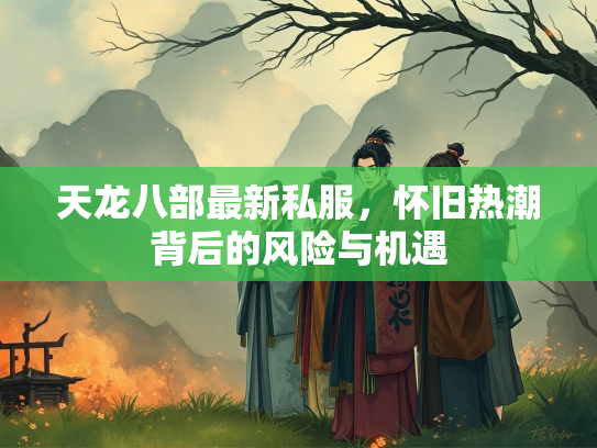 天龙八部最新私服，怀旧热潮背后的风险与机遇  第3张