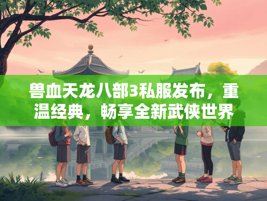 兽血天龙八部3私服发布，重温经典，畅享全新武侠世界  第3张