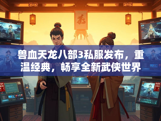 兽血天龙八部3私服发布，重温经典，畅享全新武侠世界