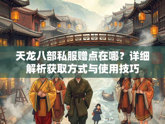 天龙八部私服赠点在哪？详细解析获取方式与使用技巧