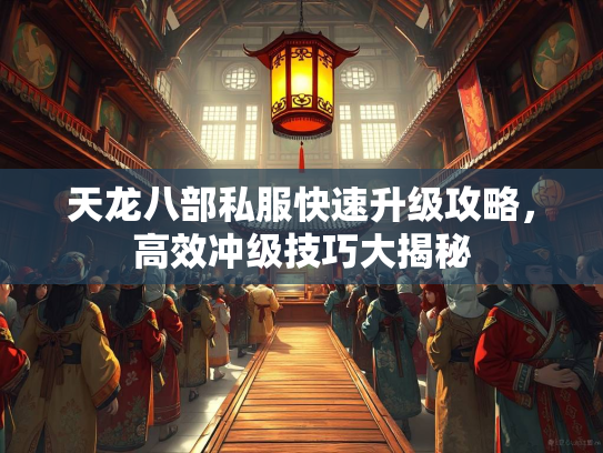 天龙八部私服快速升级攻略，高效冲级技巧大揭秘