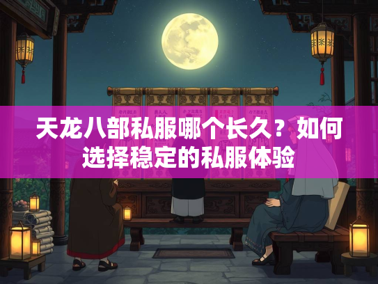 天龙八部私服哪个长久？如何选择稳定的私服体验  第2张