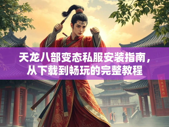 天龙八部变态私服安装指南，从下载到畅玩的完整教程