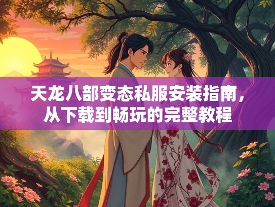 天龙八部变态私服安装指南，从下载到畅玩的完整教程