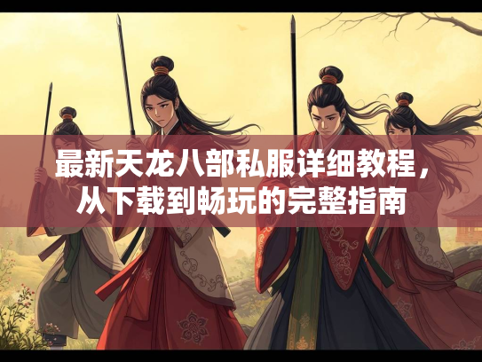 最新天龙八部私服详细教程，从下载到畅玩的完整指南