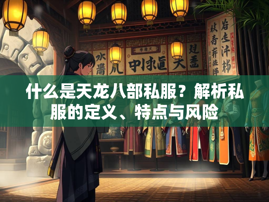 什么是天龙八部私服？解析私服的定义、特点与风险