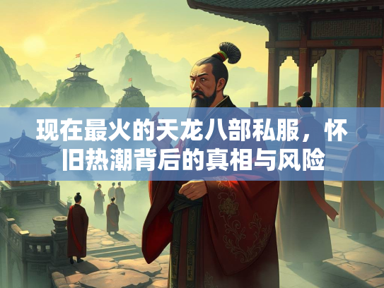现在最火的天龙八部私服，怀旧热潮背后的真相与风险