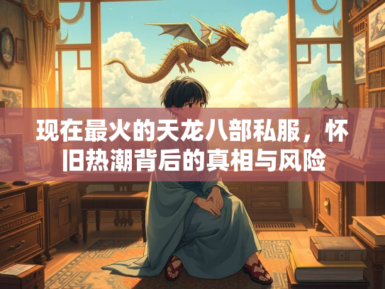 现在最火的天龙八部私服，怀旧热潮背后的真相与风险  第1张