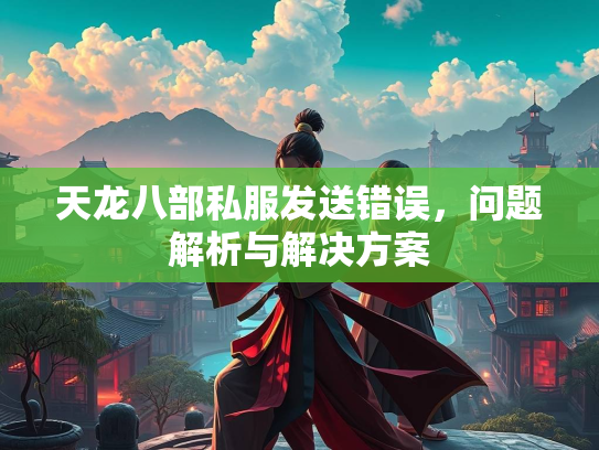 天龙八部私服发送错误，问题解析与解决方案