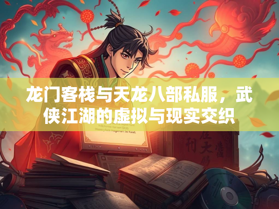 龙门客栈与天龙八部私服，武侠江湖的虚拟与现实交织