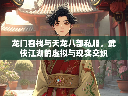 龙门客栈与天龙八部私服，武侠江湖的虚拟与现实交织