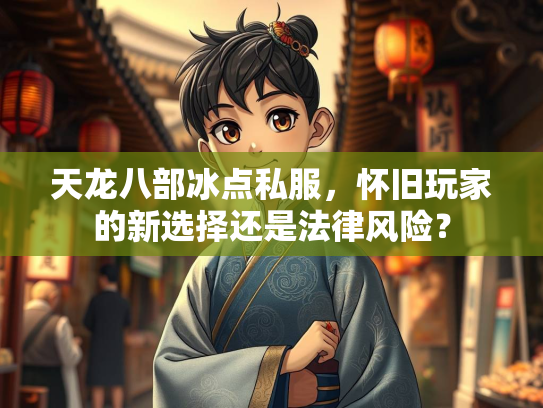 天龙八部冰点私服，怀旧玩家的新选择还是法律风险？