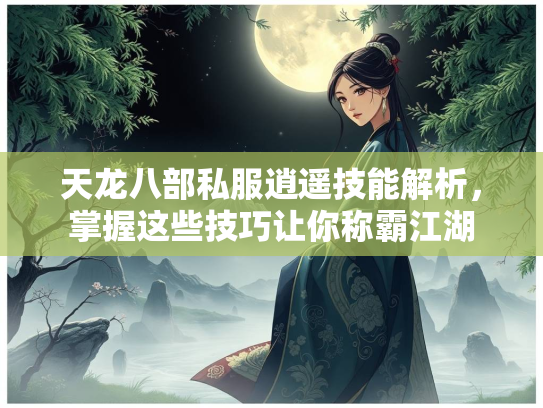 天龙八部私服逍遥技能解析，掌握这些技巧让你称霸江湖