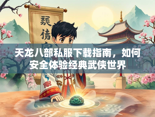 天龙八部私服下载指南，如何安全体验经典武侠世界