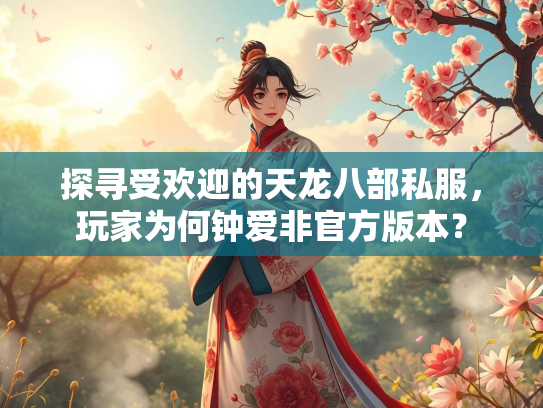 探寻受欢迎的天龙八部私服，玩家为何钟爱非官方版本？  第3张