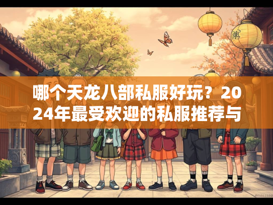 哪个天龙八部私服好玩？2024年最受欢迎的私服推荐与评测