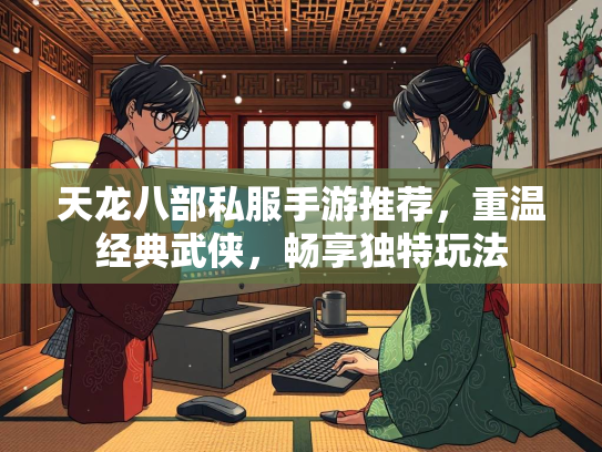天龙八部私服手游推荐，重温经典武侠，畅享独特玩法