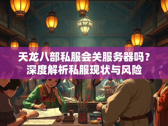 天龙八部私服会关服务器吗？深度解析私服现状与风险