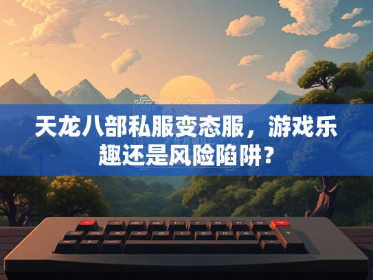 天龙八部私服变态服，游戏乐趣还是风险陷阱？