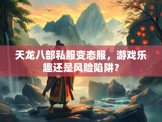 天龙八部私服变态服，游戏乐趣还是风险陷阱？