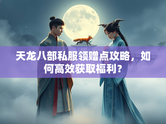 天龙八部私服领赠点攻略，如何高效获取福利？