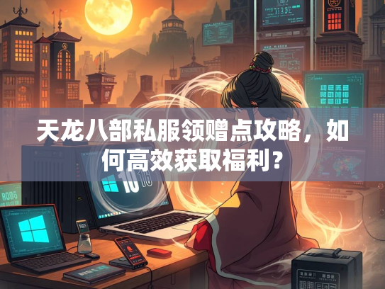 天龙八部私服领赠点攻略，如何高效获取福利？