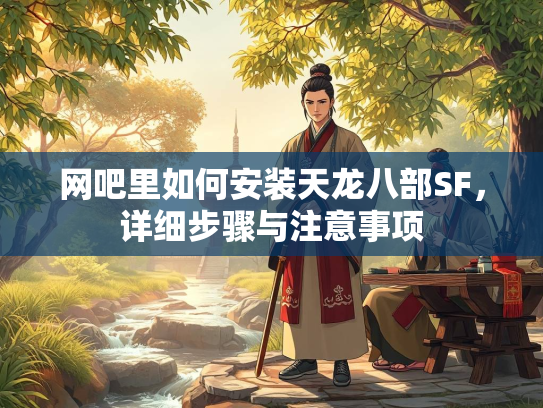 网吧里如何安装天龙八部SF，详细步骤与注意事项