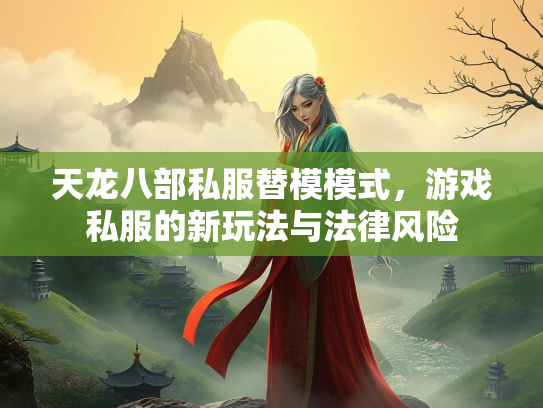 天龙八部私服替模模式，游戏私服的新玩法与法律风险
