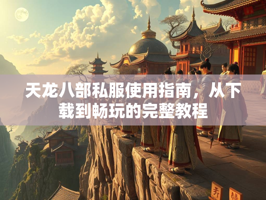 天龙八部私服使用指南，从下载到畅玩的完整教程